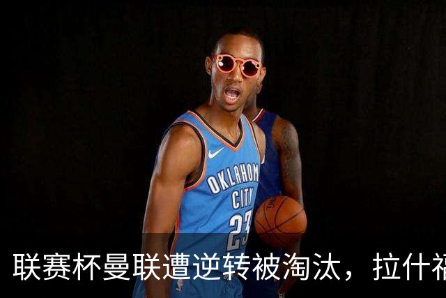 联赛杯曼联遭逆转被淘汰，拉什福德回归，“红魔”的病却更糟了